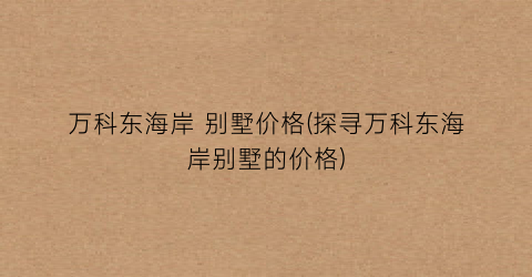 万科东海岸 别墅价格(探寻万科东海岸别墅的价格)